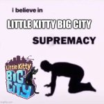 I BELIEVE IN LITTLE KITTY BIG CITY SUPREMACY | Little kitty big city | image tagged in i believe in supremacy,little kitty big city | made w/ Imgflip meme maker