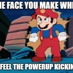 Mario is Powered Up | the face you make when; you feel the powerup kicking in | image tagged in mario is powered up | made w/ Imgflip meme maker