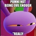 when someone is cringe | pomni not being evil enough; "really | image tagged in not doing right | made w/ Imgflip meme maker