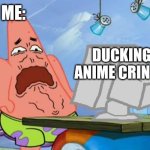 Patrick Star Internet Disgust | Me:; Ducking anime cringe | image tagged in patrick star internet disgust,remix | made w/ Imgflip meme maker