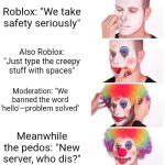 Clown Applying Makeup | Roblox: "We take safety seriously"; Also Roblox: "Just type the creepy stuff with spaces"; Moderation: "We banned the word 'hello'—problem solved"; Meanwhile the pedos: "New server, who dis?" | image tagged in memes,clown applying makeup | made w/ Imgflip meme maker