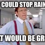 Raining | If it could stop raining; That would be great | image tagged in lumberg office space | made w/ Imgflip meme maker