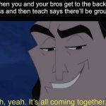 Yes | When you and your bros get to the back of the class and then teach says there’ll be group work | image tagged in it's all coming together,memes,fun | made w/ Imgflip meme maker