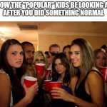 no title here | POV: how the "popular" kids be looking at you 
after you did something normal | image tagged in disgusted girls on party,normal,popular | made w/ Imgflip meme maker