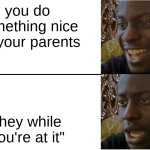 big sad | you do something nice for your parents; "hey while you're at it" | image tagged in disappointed black guy | made w/ Imgflip meme maker