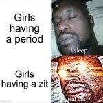 Tru | Girls having a period; Girls having a zit | image tagged in memes,sleeping shaq,girls,funny,gifs | made w/ Imgflip meme maker