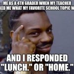 We all did it at some point | Me as a 4th grader when my teacher asked me what my favorite school topic was; and i responded "Lunch." or "home." | image tagged in black guy pointing at head,school,lunch,home | made w/ Imgflip meme maker