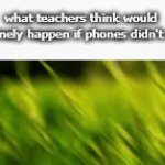 and they play on it all day too ✌ | what teachers think would genuinely happen if phones didn't exist | image tagged in oh wow are you actually reading these tags,do you need help | made w/ Imgflip video-to-gif maker