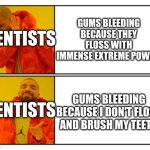 I hate dentists when they do this | Gums bleeding because they floss with immense extreme power; Dentists; Gums bleeding because I don't floss and brush my teeth; Dentists | image tagged in no - yes | made w/ Imgflip meme maker