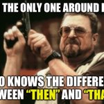 Department of Miseducation | Am i the only one around here; Who knows the difference between “then” and “than?”; “Then”; “Than?” | image tagged in memes,am i the only one around here,funny,grammar,spelling,english | made w/ Imgflip meme maker