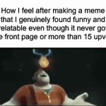 ‘The real front page where the friends we made along the way’ -Unknown | How I feel after making a meme that I genuinely found funny and relatable even though it never got to the front page or more than 15 upvotes: | image tagged in gifs,memes,imgflip,funny meme,relatable,oh wow are you actually reading these tags | made w/ Imgflip video-to-gif maker