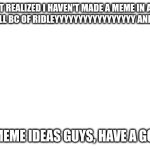 lol, | I just realized I haven't made a meme in a few months, all bc of ridleyyyyyyyyyyyyyyyyy and wiz bang; I need meme ideas guys, have a good day | image tagged in white background,idk what to put here | made w/ Imgflip meme maker
