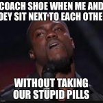 oh hell nah | Coach shoe when me and Joey sit next to each other; Without taking our stupid pills | image tagged in oh hell nah | made w/ Imgflip meme maker