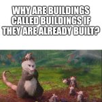 . | Why are buildings called buildings if they are already built? | image tagged in why aren't we killed yet good question | made w/ Imgflip meme maker