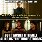 Harry Potter always you three | Me and the boys nearly every day; Our teacher literally called us "The Three Stooges" | image tagged in harry potter always you three | made w/ Imgflip meme maker