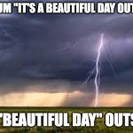 Thunder | My mum "it's a beautiful day outside"; The "BEautiful day" outside: | image tagged in thunderstorm | made w/ Imgflip meme maker
