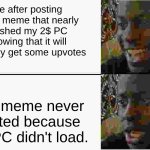 PC didn't load | Me after posting a GIF meme that nearly crashed my 2$ PC knowing that it will probably get some upvotes; The meme never posted because the PC didn't load. | image tagged in oh wow are you actually reading these tags,why are you reading the tags,stop reading the tags,stop it | made w/ Imgflip meme maker