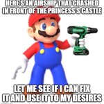 Mario holds Power Drill | here's an airship that crashed in front of the princess's castle; let me see if i can fix it and use it to my desires | image tagged in mario holds power drill | made w/ Imgflip meme maker