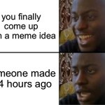 back to the drawing board | you finally come up with a meme idea; someone made it 4 hours ago | image tagged in oh yeah oh no,funny,memes,relatable,are you kidding me | made w/ Imgflip meme maker