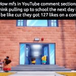 . | How mfs in YouTube comment sections think pulling up to school the next day is gonna be like cuz they got 127 likes on a comment | image tagged in gifs,memes | made w/ Imgflip video-to-gif maker