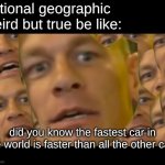 meme | national geographic weird but true be like:; did you know the fastest car in the world is faster than all the other cars | image tagged in meme | made w/ Imgflip meme maker