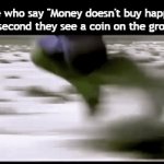 Title¹⁷ | People who say "Money doesn't buy happiness" the second they see a coin on the ground: | image tagged in gifs,funny,meme,memes,funny meme,relatable | made w/ Imgflip video-to-gif maker