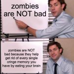 i js realized this | zombies are NOT bad; zombies are NOT bad because they help get rid of every single cringe memory you have by eating your brain | image tagged in jim halpert pointing to whiteboard,zombies,cringe,memories | made w/ Imgflip meme maker