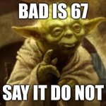 yoda | Bad is 67; Say it do not | image tagged in yoda | made w/ Imgflip meme maker