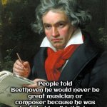 Whenever you feel like giving up , remember | People told Beethoven he would never be great musician or composer because he was deaf , but he didn't listen | image tagged in beethoven,music meme,great composer,symphonic | made w/ Imgflip meme maker