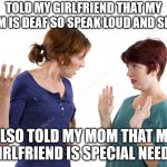 CONFUSED WOMEN | TOLD MY GIRLFRIEND THAT MY MOM IS DEAF SO SPEAK LOUD AND SLOW; ALSO TOLD MY MOM THAT MY GIRLFRIEND IS SPECIAL NEEDS | image tagged in confused women,deaf,mom,girlfriend,memes,special | made w/ Imgflip meme maker