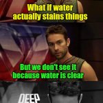 Because ice is made from water... | What if water actually stains things; But we don't see it because water is clear | image tagged in deep thoughts with the deep,ice,water,bread,shower thoughts,mysterious | made w/ Imgflip meme maker