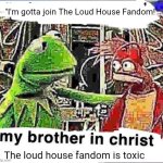 I made this because TLH fandom is WAY too toxic | "I'm gotta join The Loud House Fandom!"; The loud house fandom is toxic | image tagged in my brother in christ | made w/ Imgflip meme maker
