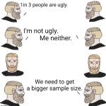 wow, statistics! | 1in 3 people are ugly. I'm not ugly. Me neither. We need to get a bigger sample size. | image tagged in 1 in 3,statistics,math | made w/ Imgflip meme maker