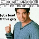 Blow a load of this guy | When a robber tries to kill you but ur in the living room: | image tagged in get a load of this guy,memes | made w/ Imgflip meme maker