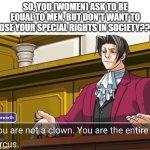 Do you agree, boys??? | So, you (women) ask to be equal to men, but don't want to lose your special rights in society??? | image tagged in you are not a clown you are the entire circus | made w/ Imgflip meme maker
