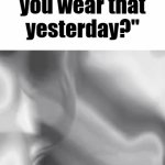 i can wash it you know | "didn't you wear that yesterday?" | image tagged in gifs,memes,funny,relatable,laundry | made w/ Imgflip video-to-gif maker