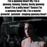 gummy bear | Oh, I'm a gummy bear! Yes I'm a gummy bear! Oh, I'm a yummy, tummy, funny, lucky gummy bear! I'm a jelly bear! 'Cause I'm a gummy bear! Oh, I'm a movin', groovin', jammin', singing gummy bear! | image tagged in gifs,memes,funny,eminem,gummy bear | made w/ Imgflip video-to-gif maker