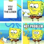 Spongebob Burning Paper | ? You are the loser; Not problem | image tagged in spongebob burning paper | made w/ Imgflip meme maker