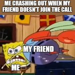 CRASHING OUT | me crashing out when my friend doesn't join the call; my friend; Me | image tagged in spongebob crashes out | made w/ Imgflip meme maker