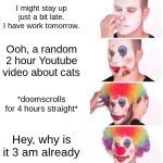"I'm going to stay up just a little bit" | I might stay up just a bit late. I have work tomorrow. Ooh, a random 2 hour Youtube video about cats; *doomscrolls for 4 hours straight*; Hey, why is it 3 am already | image tagged in memes,clown applying makeup | made w/ Imgflip meme maker