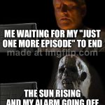 ME WAITING FOR MY "JUST ONE MORE EPISODE" TO END; THE SUN RISING AND MY ALARM GOING OFF | ME WAITING FOR MY "JUST ONE MORE EPISODE" TO END; THE SUN RISING AND MY ALARM GOING OFF | image tagged in memes,i'll just wait here,sun,television series,netflix and chill,sleep | made w/ Imgflip meme maker