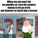 Even bro crys about it | When my son won’t let me gamble so I use his surgery money to let go of his pet hamster to teach him a lesson | image tagged in memes,peter griffin,beat up | made w/ Imgflip video-to-gif maker