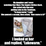 Tauntaun'  my daughter.... | My daughter and I were watching Star Wars The Empire Strikes Back. 
She asked why Han was putting Luke in the Tauntaun.
“To keep warm,” I said.
She paused a second, then asked, “How warm is it?”; I looked at her and replied, “Lukewarm.” | image tagged in black square,pun,star wars,luke skywalker | made w/ Imgflip meme maker