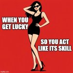 Luck ≠ Skill | when you get lucky; so you act like its skill | image tagged in tall sexy lady with sunglasses | made w/ Imgflip meme maker