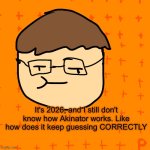 how | It's 2026, and I still don't know how Akinator works. Like how does it keep guessing CORRECTLY | image tagged in plansubbium | made w/ Imgflip meme maker