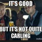 Its good but its not quite Carling