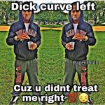 dick curve left, cuz u didn't treat me right
