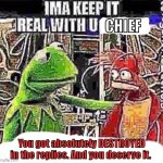 Kermit keepin it real | Chief; You got absolutely DESTROYED in the replies. And you deserve it. | image tagged in imma keep it real with u _ | made w/ Imgflip meme maker