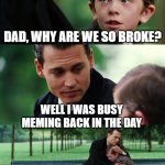 Why are we so broke, Dad? | Dad, why are we so broke? well I was busy meming back in the day | image tagged in memes,finding neverland,dad,funny | made w/ Imgflip meme maker