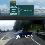 Left Exit 12 Off Ramp | actually make good content; RAGEBAIT; tiktokers | image tagged in memes,left exit 12 off ramp | made w/ Imgflip meme maker